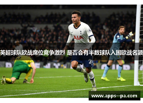 英超球队欧战席位竞争激烈 是否会有半数球队入围欧战名额