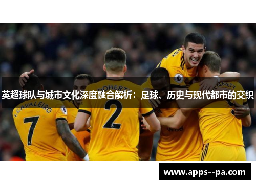 英超球队与城市文化深度融合解析：足球、历史与现代都市的交织