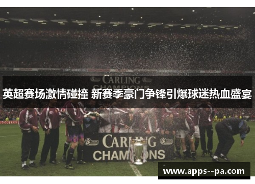 英超赛场激情碰撞 新赛季豪门争锋引爆球迷热血盛宴