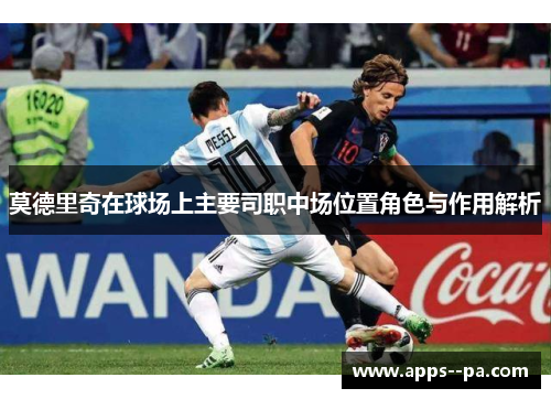 莫德里奇在球场上主要司职中场位置角色与作用解析