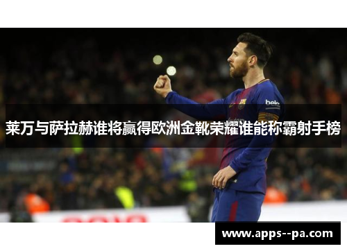 莱万与萨拉赫谁将赢得欧洲金靴荣耀谁能称霸射手榜