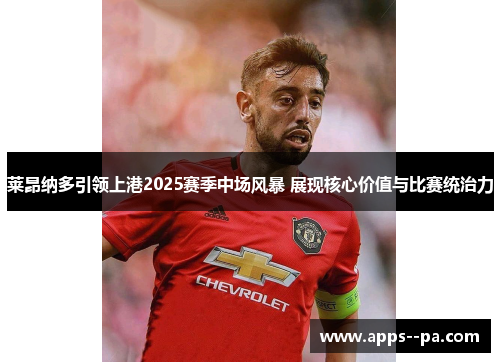 莱昂纳多引领上港2025赛季中场风暴 展现核心价值与比赛统治力