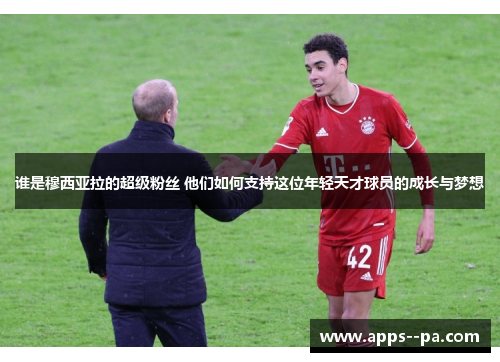 谁是穆西亚拉的超级粉丝 他们如何支持这位年轻天才球员的成长与梦想 谁是穆西亚拉的超级粉丝 他们如何支持这位年轻天才球员的成长与梦想