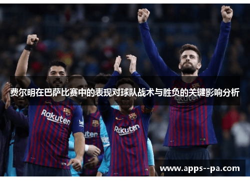 费尔明在巴萨比赛中的表现对球队战术与胜负的关键影响分析