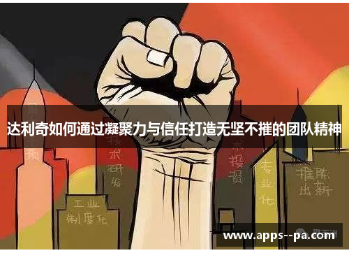 达利奇如何通过凝聚力与信任打造无坚不摧的团队精神