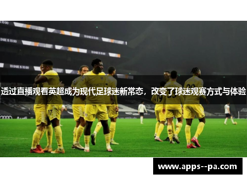 透过直播观看英超成为现代足球迷新常态，改变了球迷观赛方式与体验
