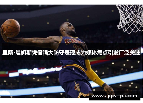 里斯·詹姆斯凭借强大防守表现成为媒体焦点引发广泛关注
