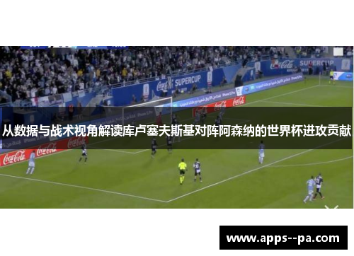 从数据与战术视角解读库卢塞夫斯基对阵阿森纳的世界杯进攻贡献