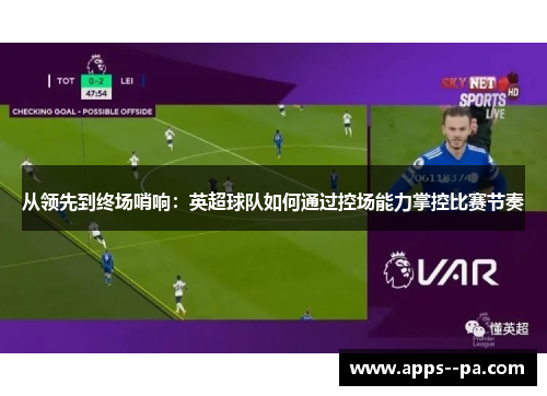 从领先到终场哨响：英超球队如何通过控场能力掌控比赛节奏