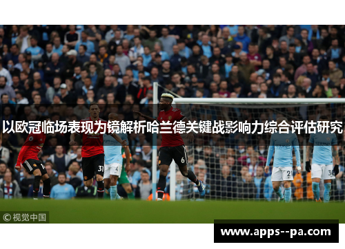以欧冠临场表现为镜解析哈兰德关键战影响力综合评估研究 以欧冠临场表现为镜解析哈兰德关键战影响力综合评估研究