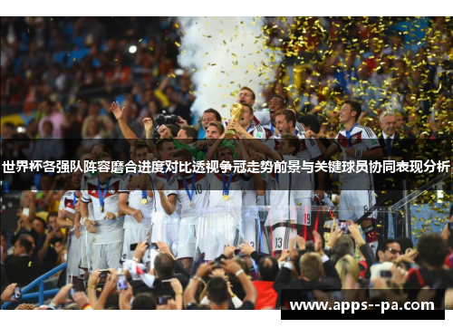 世界杯各强队阵容磨合进度对比透视争冠走势前景与关键球员协同表现分析