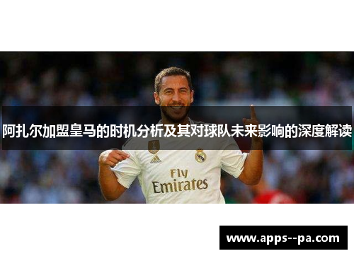 阿扎尔加盟皇马的时机分析及其对球队未来影响的深度解读