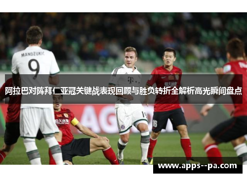 阿拉巴对阵拜仁亚冠关键战表现回顾与胜负转折全解析高光瞬间盘点 阿拉巴对阵拜仁亚冠关键战表现回顾与胜负转折全解析高光瞬间盘点