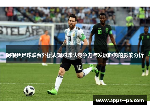 阿根廷足球联赛外援表现对球队竞争力与发展趋势的影响分析