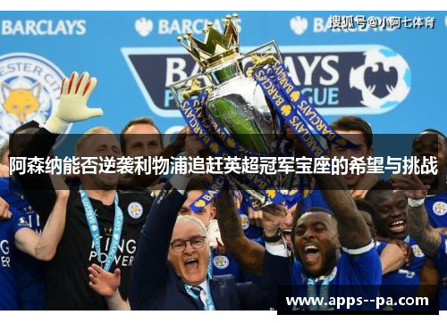 阿森纳能否逆袭利物浦追赶英超冠军宝座的希望与挑战