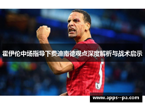 霍伊伦中场指导下费迪南德观点深度解析与战术启示
