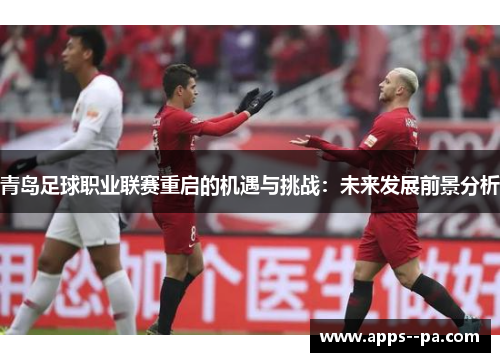 青岛足球职业联赛重启的机遇与挑战：未来发展前景分析
