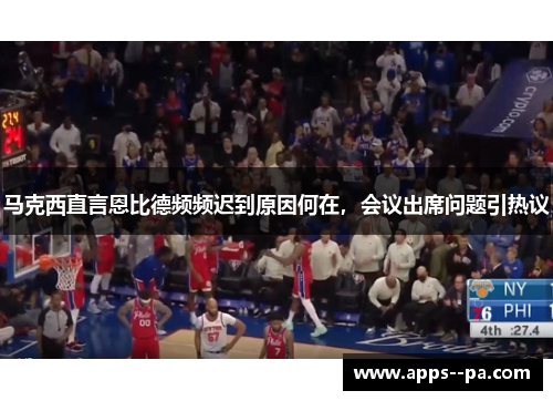 马克西直言恩比德频频迟到原因何在，会议出席问题引热议