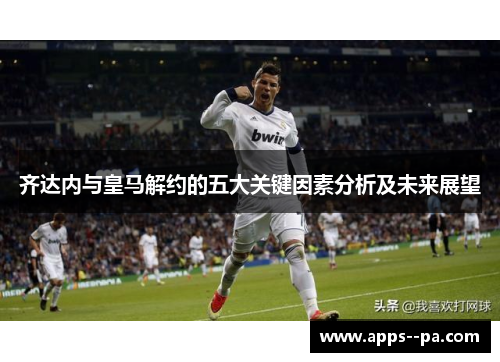 齐达内与皇马解约的五大关键因素分析及未来展望 齐达内与皇马解约的五大关键因素分析及未来展望