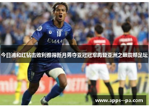 今日浦和红钻击败利雅得新月勇夺亚冠冠军再登亚洲之巅震撼足坛