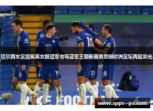 切尔西女足加冕英女超冠军书写蓝军王朝新篇章震撼欧洲足坛再起荣光