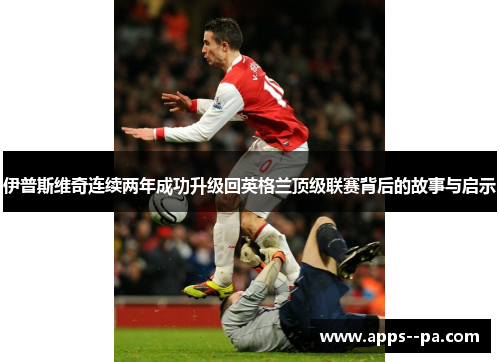 伊普斯维奇连续两年成功升级回英格兰顶级联赛背后的故事与启示