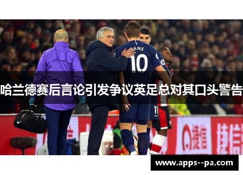 哈兰德赛后言论引发争议英足总对其口头警告