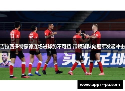 吉拉西多特蒙德连场进球势不可挡 带领球队向冠军发起冲击