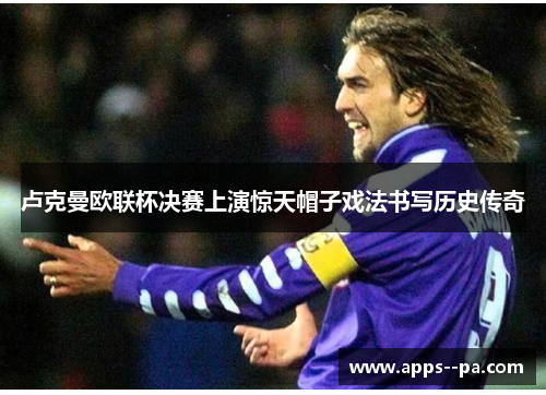 卢克曼欧联杯决赛上演惊天帽子戏法书写历史传奇 卢克曼欧联杯决赛上演惊天帽子戏法书写历史传奇