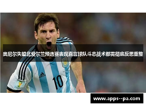 奥尼尔失望北爱尔兰预选赛表现直言球队斗志战术都需彻底反思重整