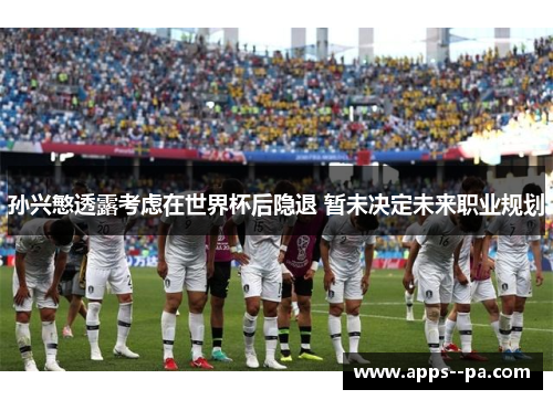 孙兴慜透露考虑在世界杯后隐退 暂未决定未来职业规划