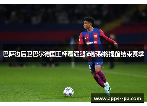 巴萨边后卫巴尔德国王杯遭遇腿筋断裂将提前结束赛季 巴萨边后卫巴尔德国王杯遭遇腿筋断裂将提前结束赛季