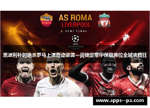 恩波利补时绝杀罗马上演奇迹逆袭一战锁定意甲保级席位全城沸腾狂 恩波利补时绝杀罗马上演奇迹逆袭一战锁定意甲保级席位全城沸腾狂