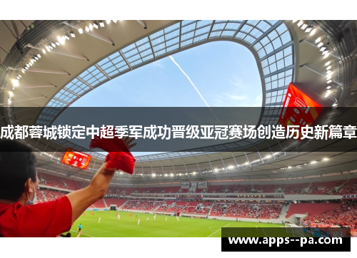 成都蓉城锁定中超季军成功晋级亚冠赛场创造历史新篇章 成都蓉城锁定中超季军成功晋级亚冠赛场创造历史新篇章