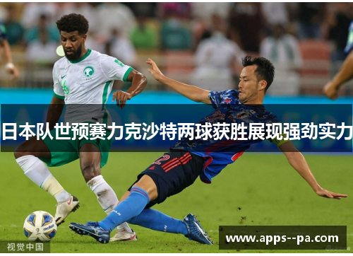 日本队世预赛力克沙特两球获胜展现强劲实力