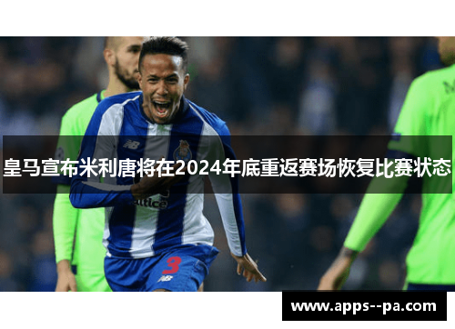 皇马宣布米利唐将在2024年底重返赛场恢复比赛状态