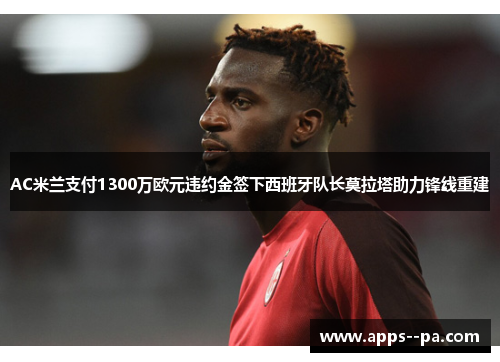 AC米兰支付1300万欧元违约金签下西班牙队长莫拉塔助力锋线重建