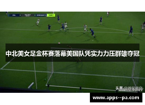 中北美女足金杯赛落幕美国队凭实力力压群雄夺冠