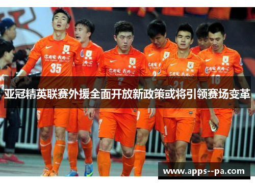 亚冠精英联赛外援全面开放新政策或将引领赛场变革