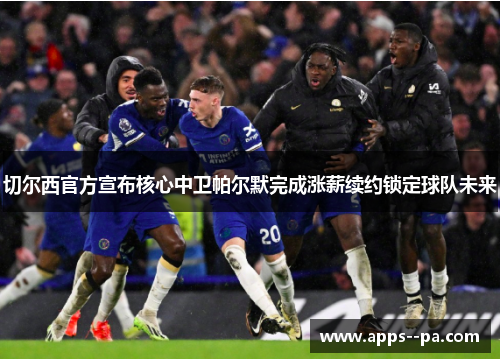 切尔西官方宣布核心中卫帕尔默完成涨薪续约锁定球队未来