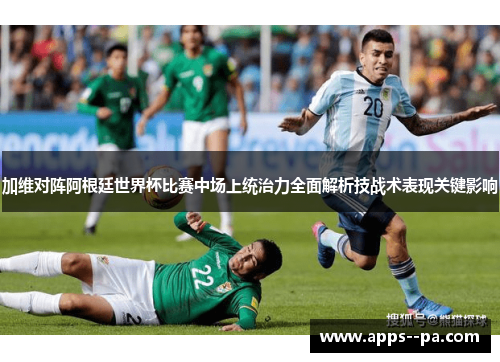加维对阵阿根廷世界杯比赛中场上统治力全面解析技战术表现关键影响