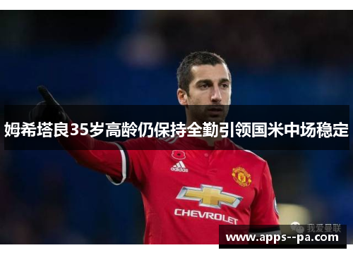 姆希塔良35岁高龄仍保持全勤引领国米中场稳定