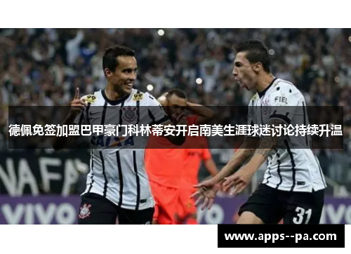 德佩免签加盟巴甲豪门科林蒂安开启南美生涯球迷讨论持续升温