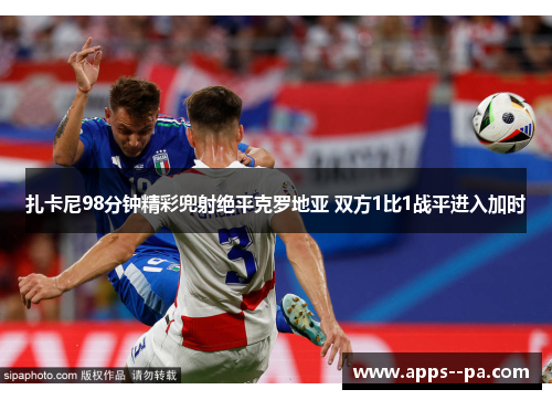 扎卡尼98分钟精彩兜射绝平克罗地亚 双方1比1战平进入加时