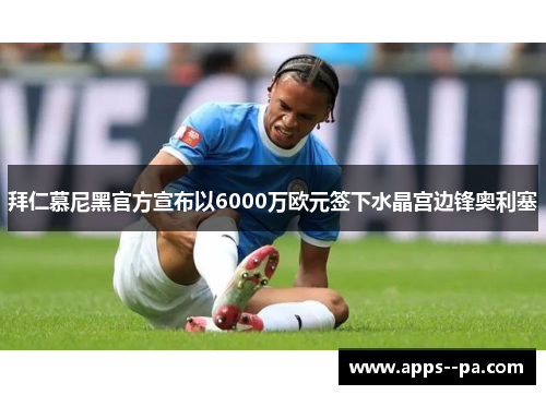 拜仁慕尼黑官方宣布以6000万欧元签下水晶宫边锋奥利塞