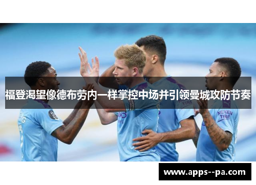 福登渴望像德布劳内一样掌控中场并引领曼城攻防节奏