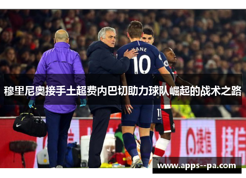 穆里尼奥接手土超费内巴切助力球队崛起的战术之路