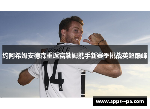 约阿希姆安德森重返富勒姆携手新赛季挑战英超巅峰