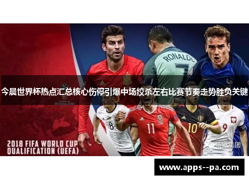 今晨世界杯热点汇总核心伤停引爆中场绞杀左右比赛节奏走势胜负关键