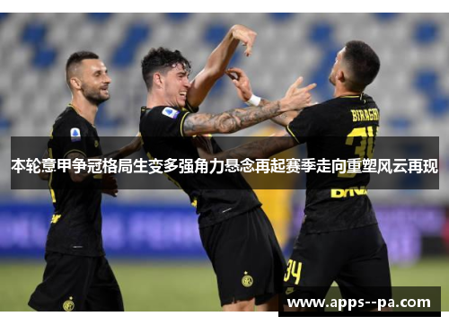 本轮意甲争冠格局生变多强角力悬念再起赛季走向重塑风云再现
